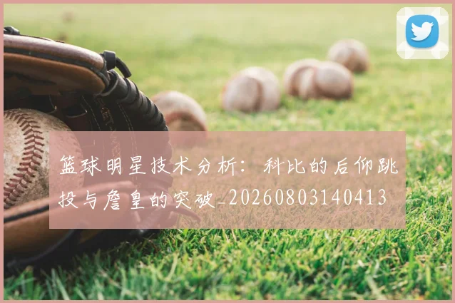 篮球明星技术分析:科比的后仰跳投与詹皇的突破_20260803140413