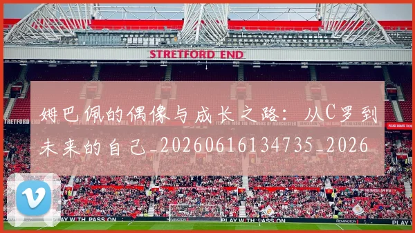 姆巴佩的偶像与成长之路:从C罗到未来的自己_20260616134735_20260703231915