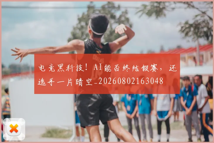 电竞黑科技！AI能否终结假赛，还选手一片晴空_20260802163048