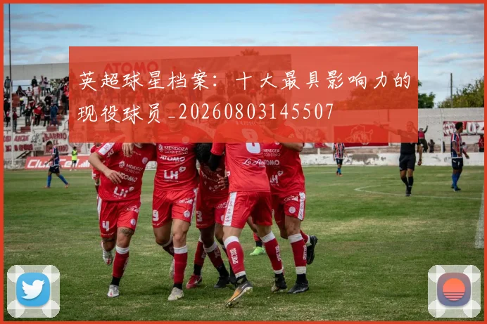 英超球星档案:十大最具影响力的现役球员_20260803145507