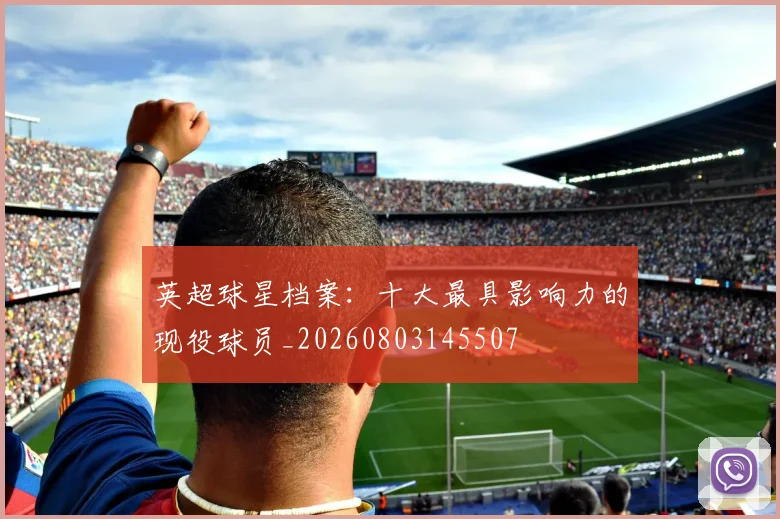 英超球星档案：十大最具影响力的现役球员_20260803145507