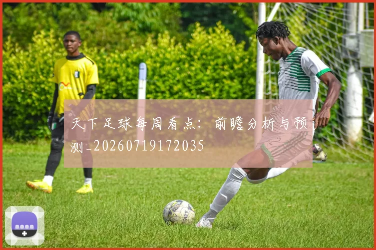 天下足球每周看点：前瞻分析与预测_20260719172035