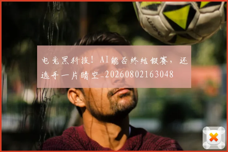 电竞黑科技！AI能否终结假赛，还选手一片晴空_20260802163048