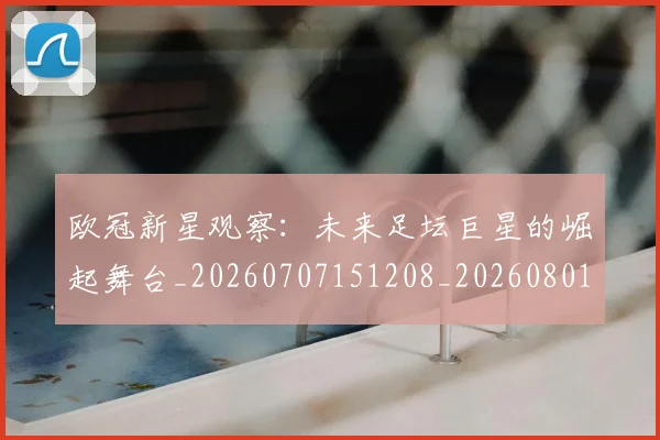 欧冠新星观察：未来足坛巨星的崛起舞台_20260707151208_20260801163907