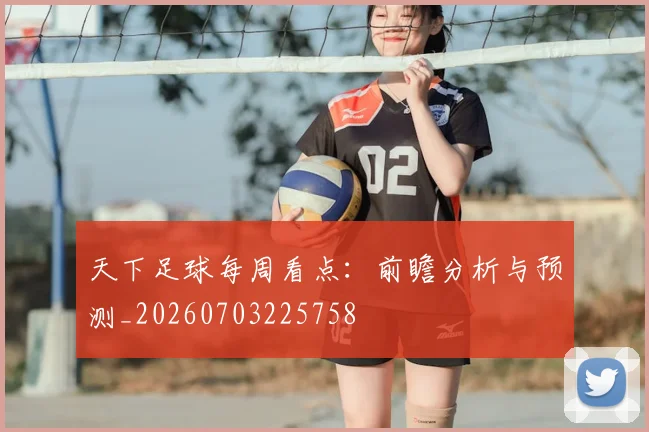 天下足球每周看点：前瞻分析与预测_20260703225758