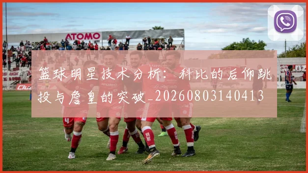 篮球明星技术分析：科比的后仰跳投与詹皇的突破_20260803140413