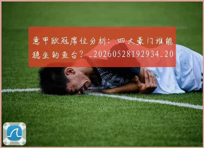 意甲欧冠席位分析：四大豪门谁能稳坐钓鱼台？_20260528192934_20260704175156