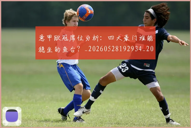 意甲欧冠席位分析:四大豪门谁能稳坐钓鱼台?_20260528192934_20260723175735