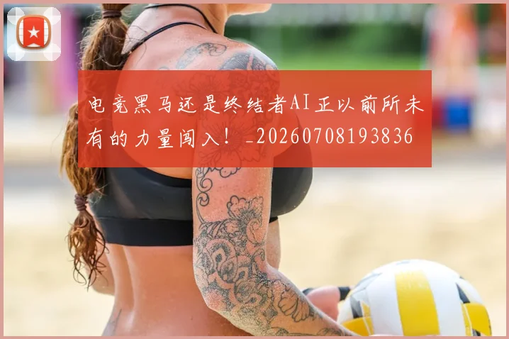 电竞黑马还是终结者AI正以前所未有的力量闯入！_20260708193836