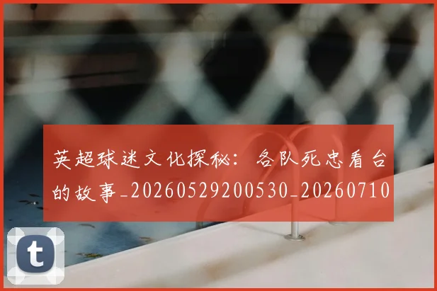 英超球迷文化探秘:各队死忠看台的故事_20260529200530_20260710005634