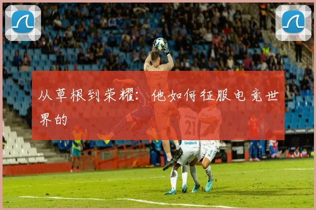 从草根到荣耀:他如何征服电竞世界的