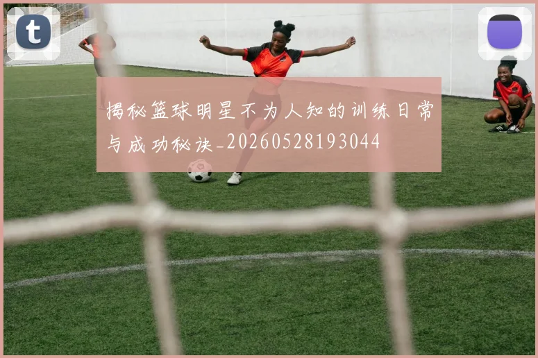 揭秘篮球明星不为人知的训练日常与成功秘诀_20260528193044