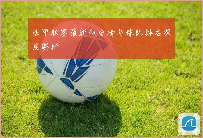 法甲联赛最新积分榜与球队排名深度解析
