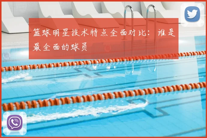 篮球明星技术特点全面对比：谁是最全面的球员