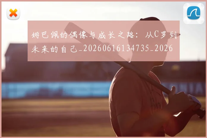 姆巴佩的偶像与成长之路：从C罗到未来的自己_20260616134735_20260703231915
