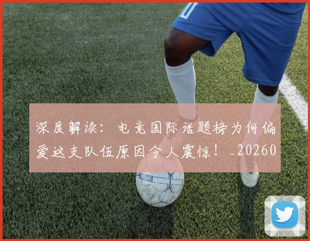 深度解读:电竞国际话题榜为何偏爱这支队伍原因令人震惊!_20260707154654_20260803133301