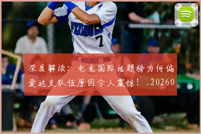 深度解读：电竞国际话题榜为何偏爱这支队伍原因令人震惊！_20260707154654_20260803133301