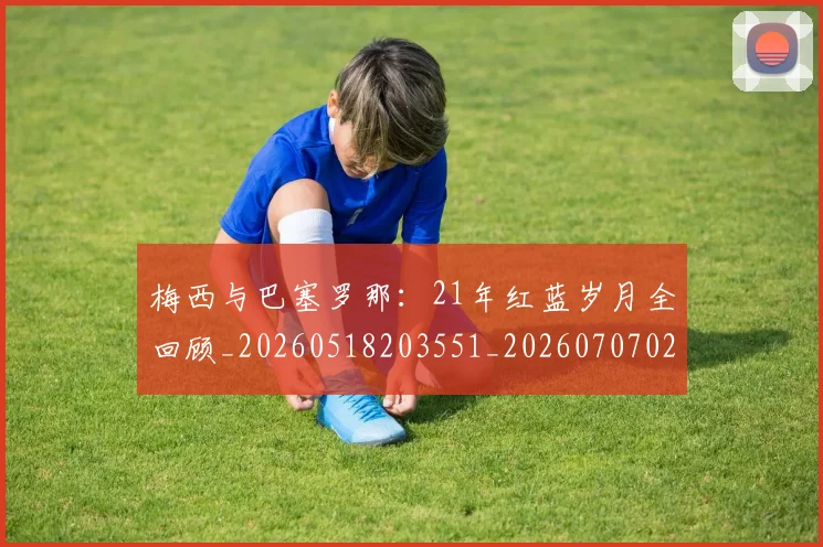 梅西与巴塞罗那：21年红蓝岁月全回顾_20260518203551_20260707022759_20260731180217