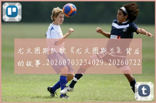 尤文图斯队歌《尤文图斯兰》背后的故事_20260703234029_20260722151822